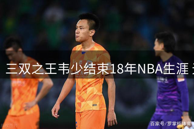 三双之王韦少结束18年NBA生涯 无冠退役留下传奇数据