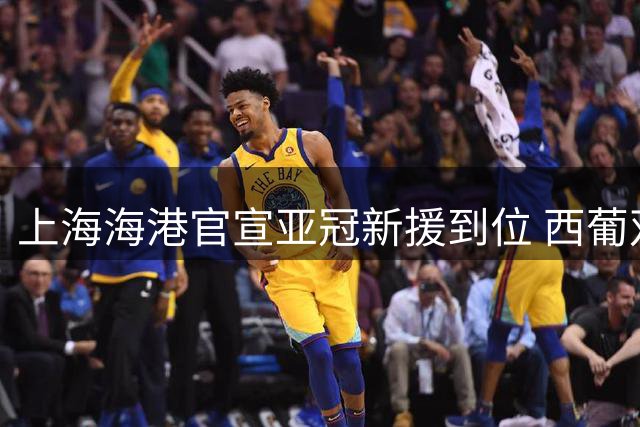 上海海港官宣亚冠新援到位 西葡双星加盟补强阵容