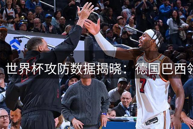 世界杯攻防数据揭晓：德国巴西领跑进球与失球榜单