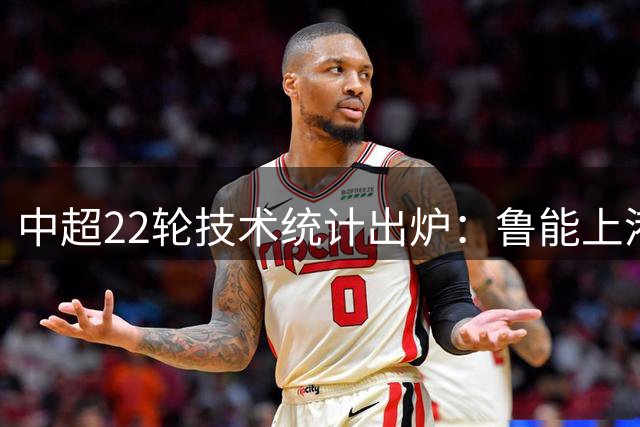 中超22轮技术统计出炉：鲁能上港传球精准度并列第一