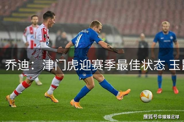 乔迪：津门虎迎赛季最佳状态 玉昆欲破客场连胜纪录