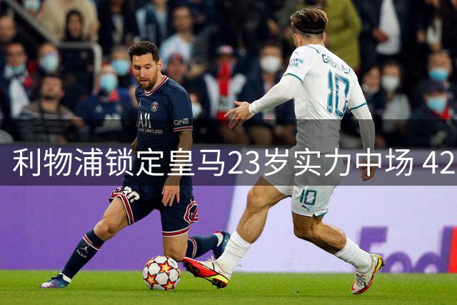 利物浦锁定皇马23岁实力中场 4200万英镑解红军燃眉之急