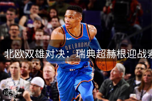 北欧双雄对决：瑞典超赫根迎战索尔纳，挪超罗森博格遭遇保级压力