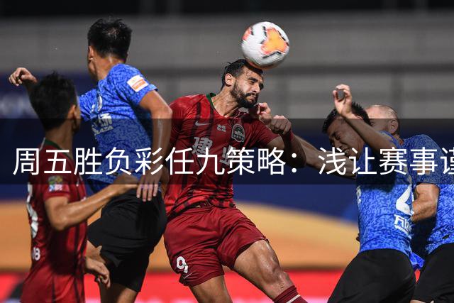 周五胜负彩任九策略：浅让赛事谨慎取舍
