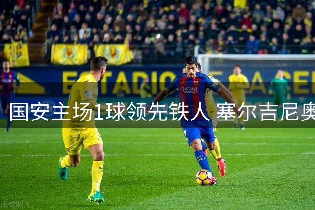 国安主场1球领先铁人 塞尔吉尼奥建功张玉宁失良机