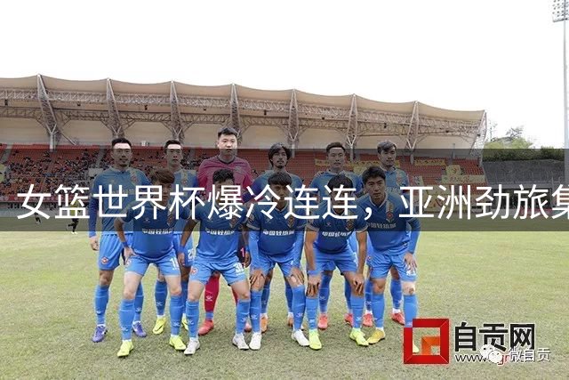 女篮世界杯爆冷连连，亚洲劲旅集体失意