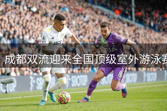 成都双流迎来全国顶级室外游泳赛事 名将云集备战奥运