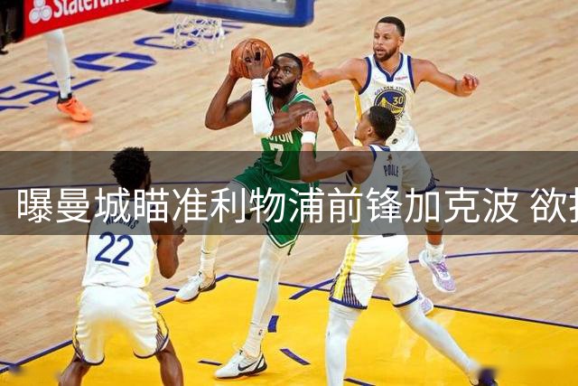 曝曼城瞄准利物浦前锋加克波 欲抢占转会先机