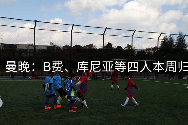 曼晚：B费、库尼亚等四人本周归队，梅努等人前往爱尔兰汇合