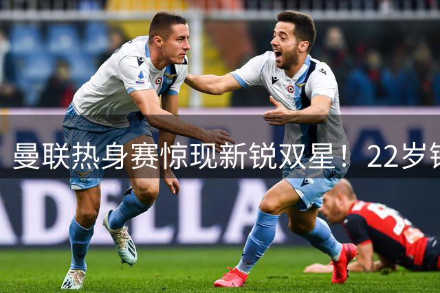 曼联热身赛惊现新锐双星！22岁锋霸两球建功 15岁天才完成首秀