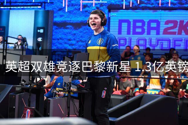 英超双雄竞逐巴黎新星 1.3亿英镑标王争夺战悬念重重