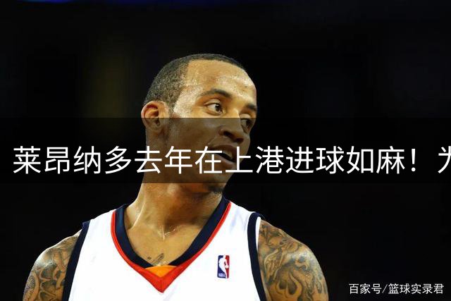 莱昂纳多去年在上港进球如麻！为何如今却陷入瓶颈期，原因找到了