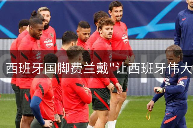西班牙国脚费兰戴"让西班牙伟大"帽子引热议 特朗普称这是对美国的致敬