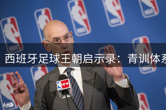 西班牙足球王朝启示录：青训体系铸就不可复制的冠军基因