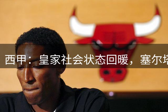 西甲：皇家社会状态回暖，塞尔塔表现尴尬