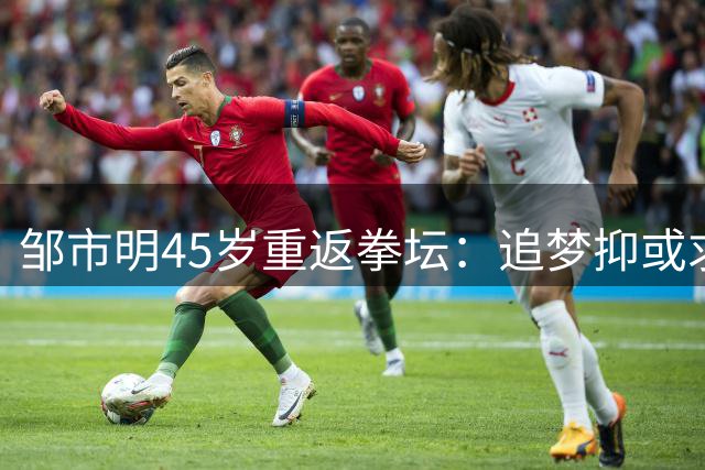 邹市明45岁重返拳坛：追梦抑或求生？