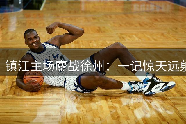 镇江主场鏖战徐州：一记惊天远射演绎平局传奇