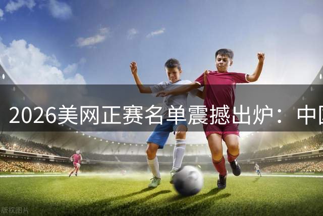 2026美网正赛名单震撼出炉：中国军团四人出征，郑钦文候补待命
