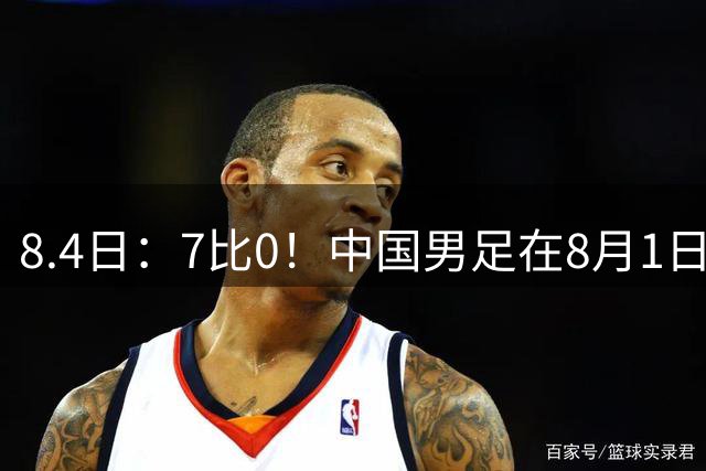 8.4日：7比0！中国男足在8月1日主场靠着三位来自五大联赛的大牌新归化进球击败日本