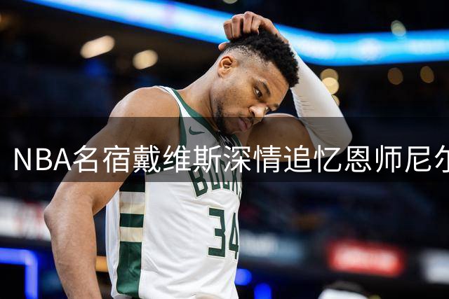 NBA名宿戴维斯深情追忆恩师尼尔森：您成就了我的人生